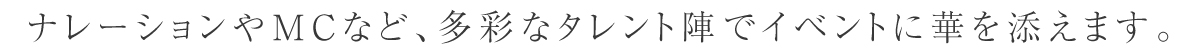 ナレーションやMCなどでイベントに華を添えます。